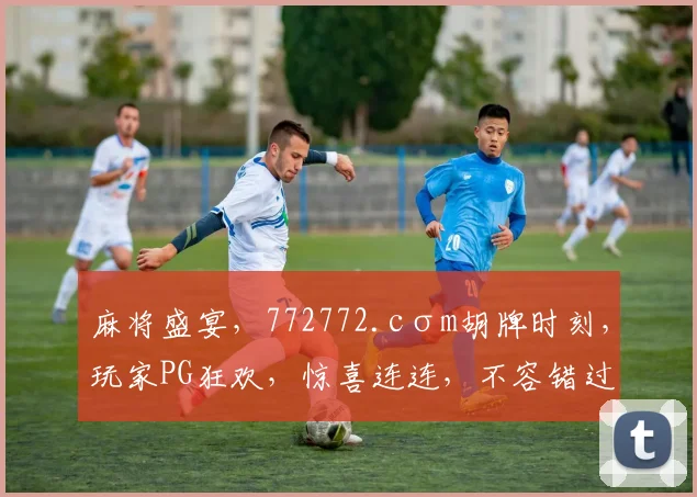 麻将盛宴，772772.cσm胡牌时刻，玩家PG狂欢，惊喜连连，不容错过