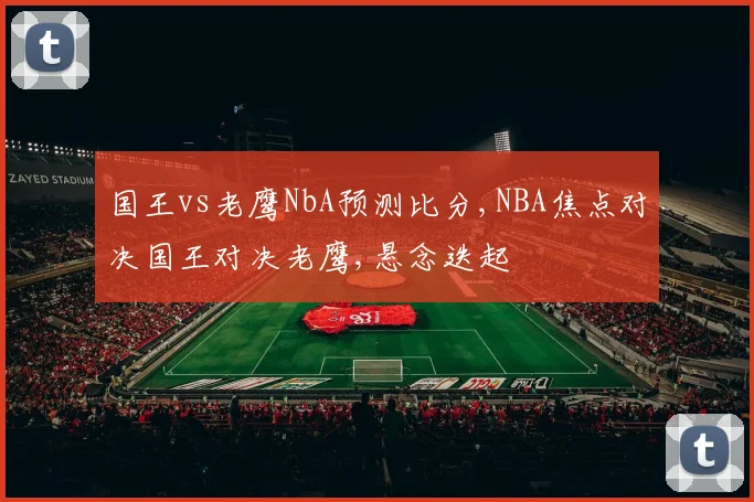 国王vs老鹰NbA预测比分,NBA焦点对决国王对决老鹰,悬念迭起
